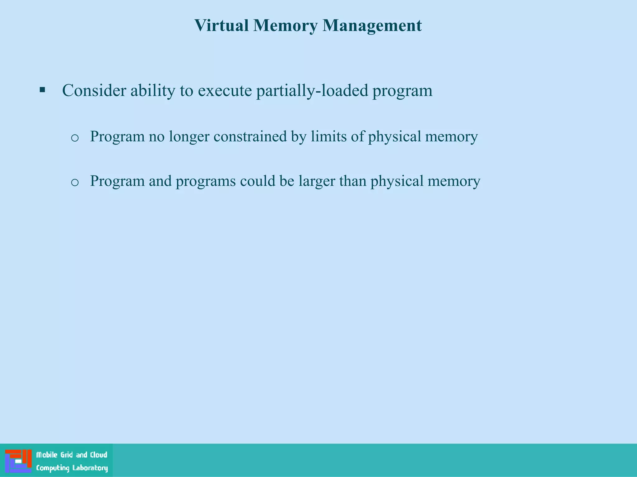  Consider ability to execute partially-loaded program
o Program no longer constrained by limits of physical memory
o Program and programs could be larger than physical memory
Virtual Memory Management
 