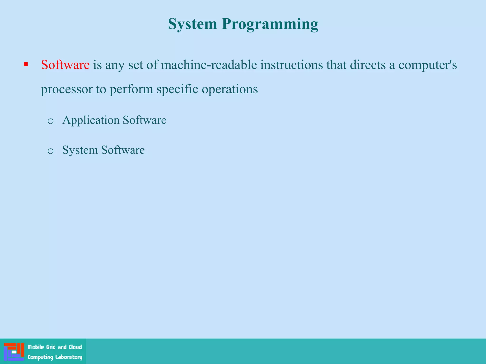 System Programming
 Software is any set of machine-readable instructions that directs a computer's
processor to perform specific operations
o Application Software
o System Software
 
