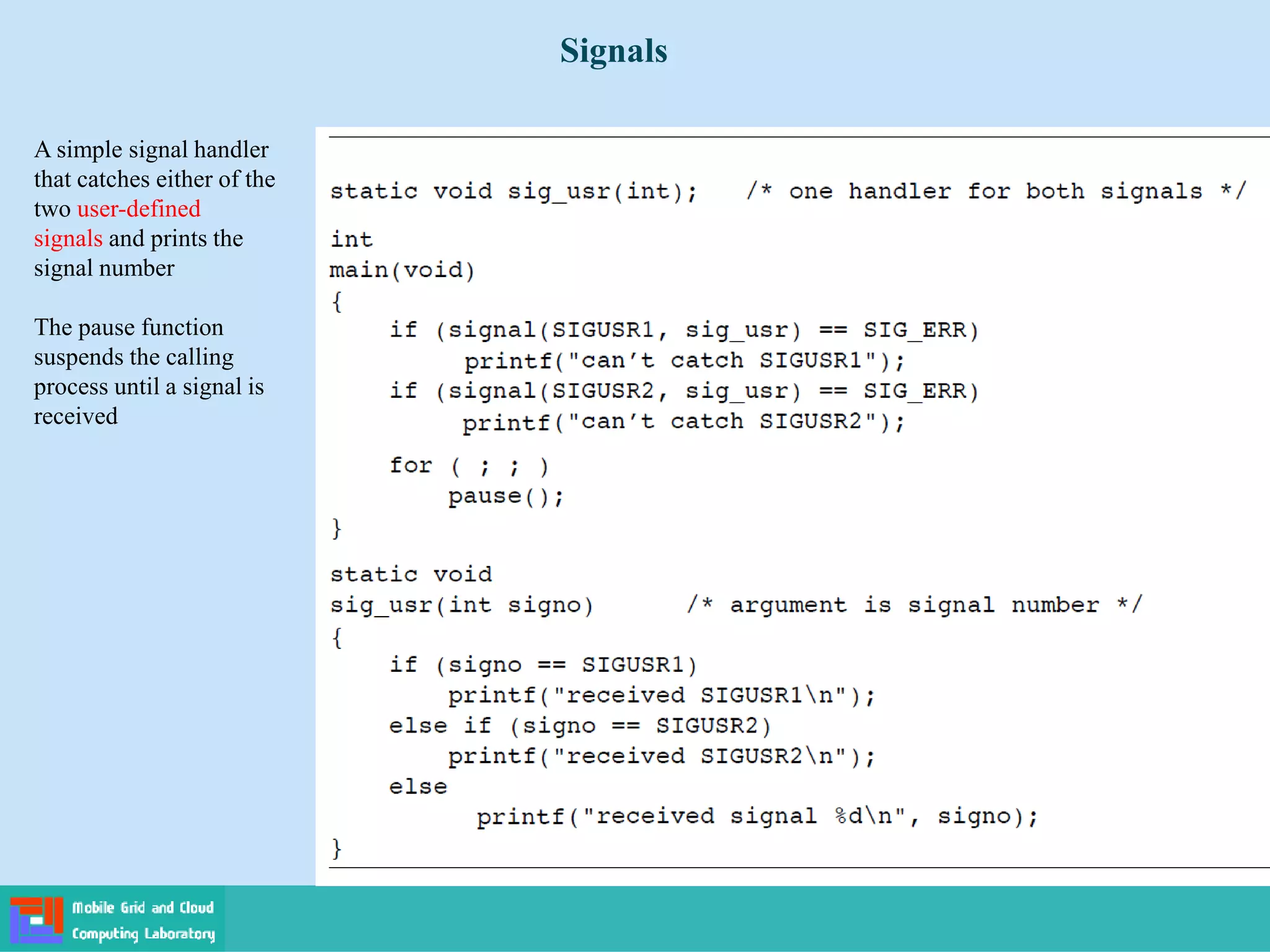 Signals
A simple signal handler
that catches either of the
two user-defined
signals and prints the
signal number
The pause function
suspends the calling
process until a signal is
received
 