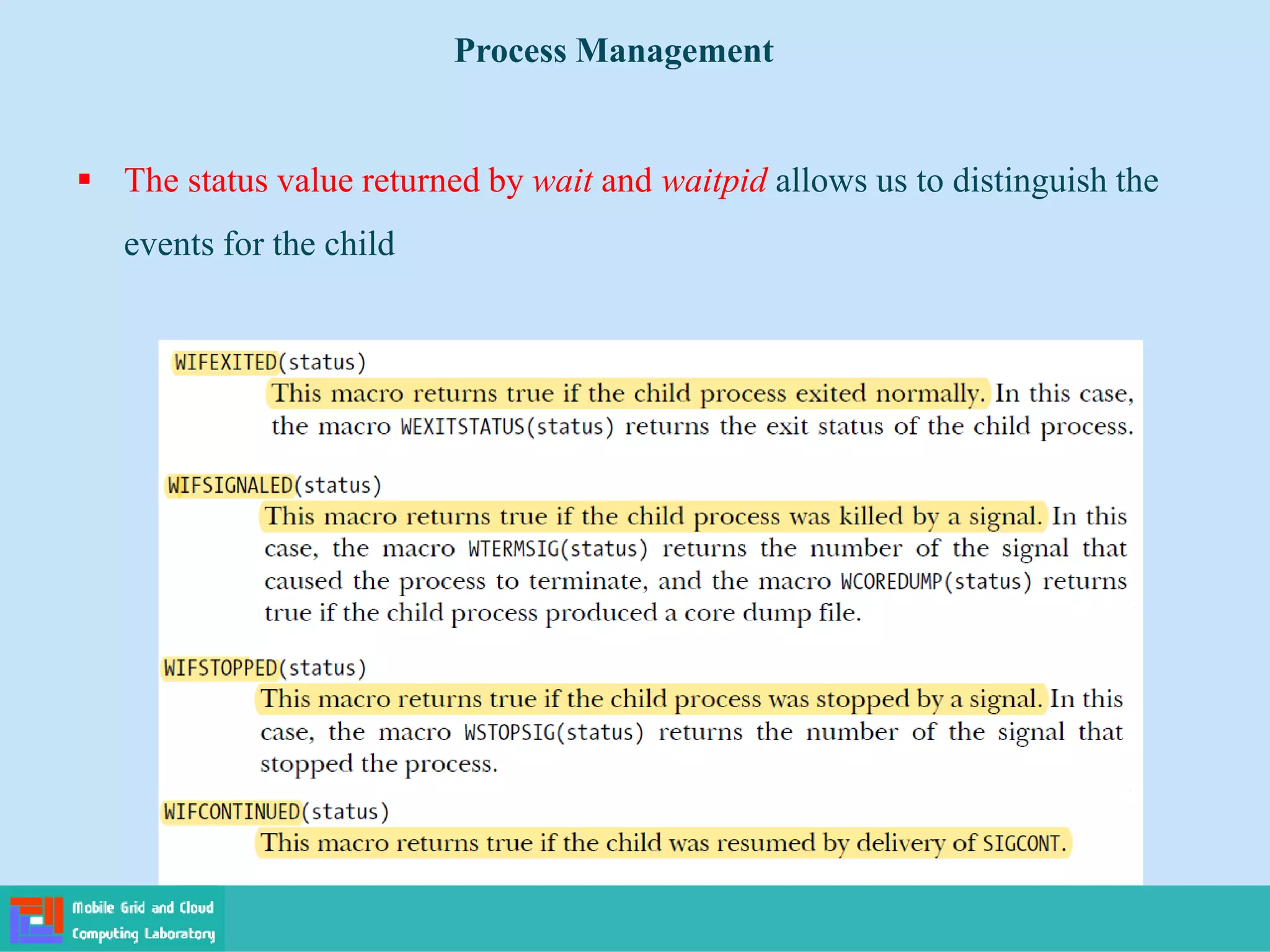  The status value returned by wait and waitpid allows us to distinguish the
events for the child
Process Management
 