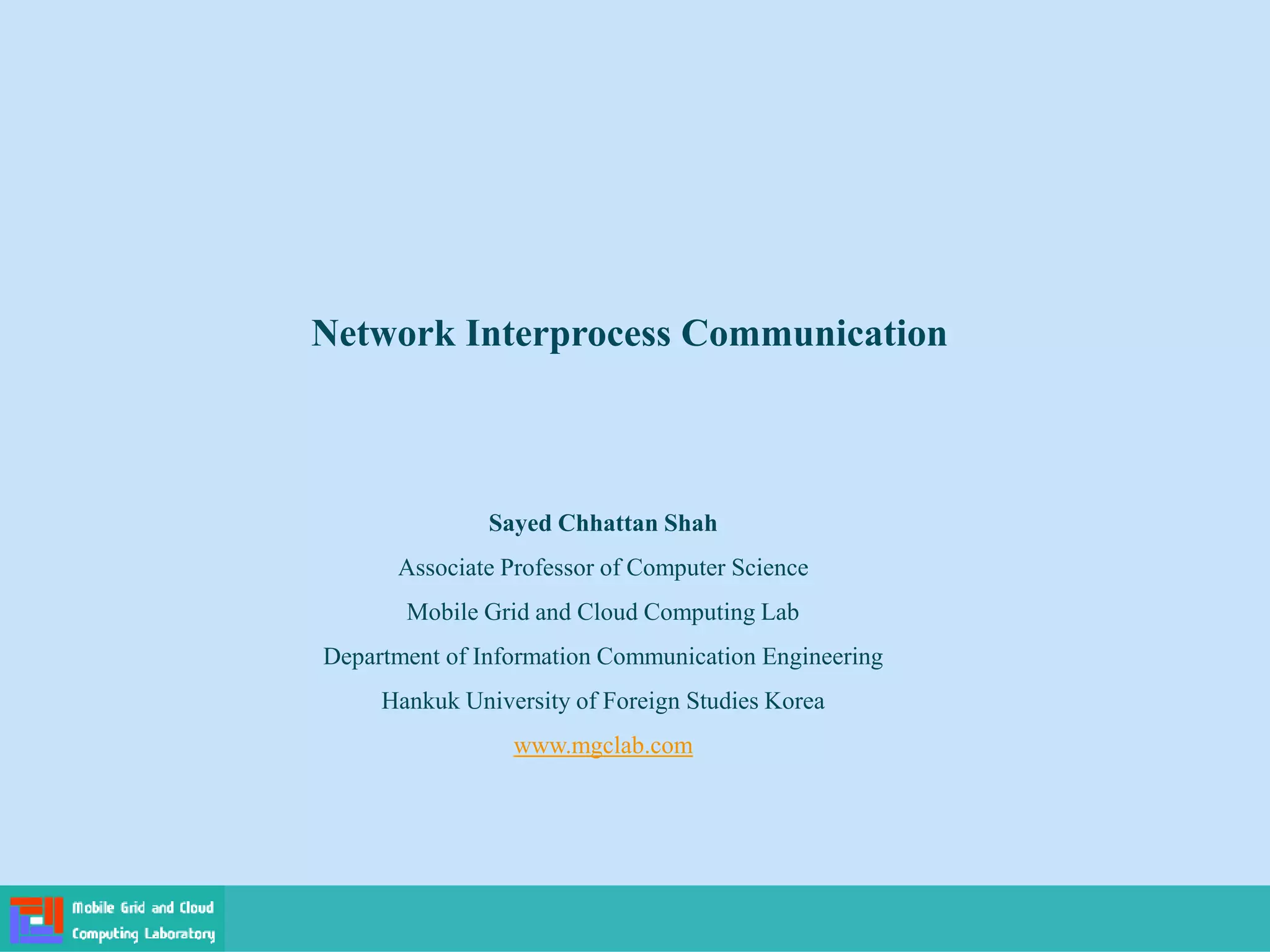 Network Interprocess Communication
Sayed Chhattan Shah
Associate Professor of Computer Science
Mobile Grid and Cloud Computing Lab
Department of Information Communication Engineering
Hankuk University of Foreign Studies Korea
www.mgclab.com
 