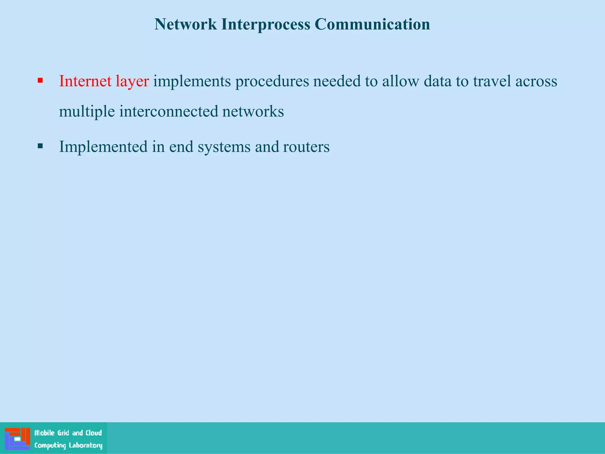  Internet layer implements procedures needed to allow data to travel across
multiple interconnected networks
 Implemented in end systems and routers
Network Interprocess Communication
 