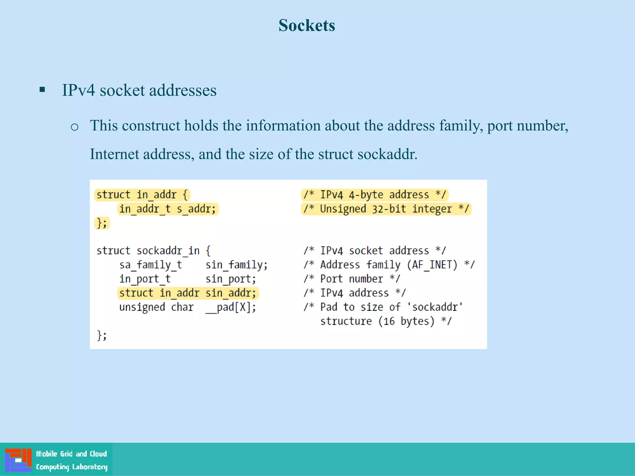 Sockets
 IPv4 socket addresses
o This construct holds the information about the address family, port number,
Internet address, and the size of the struct sockaddr.
 