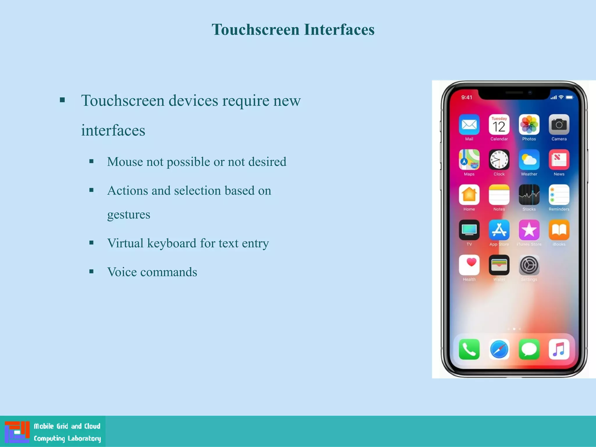 Touchscreen Interfaces
 Touchscreen devices require new
interfaces
 Mouse not possible or not desired
 Actions and selection based on
gestures
 Virtual keyboard for text entry
 Voice commands
 