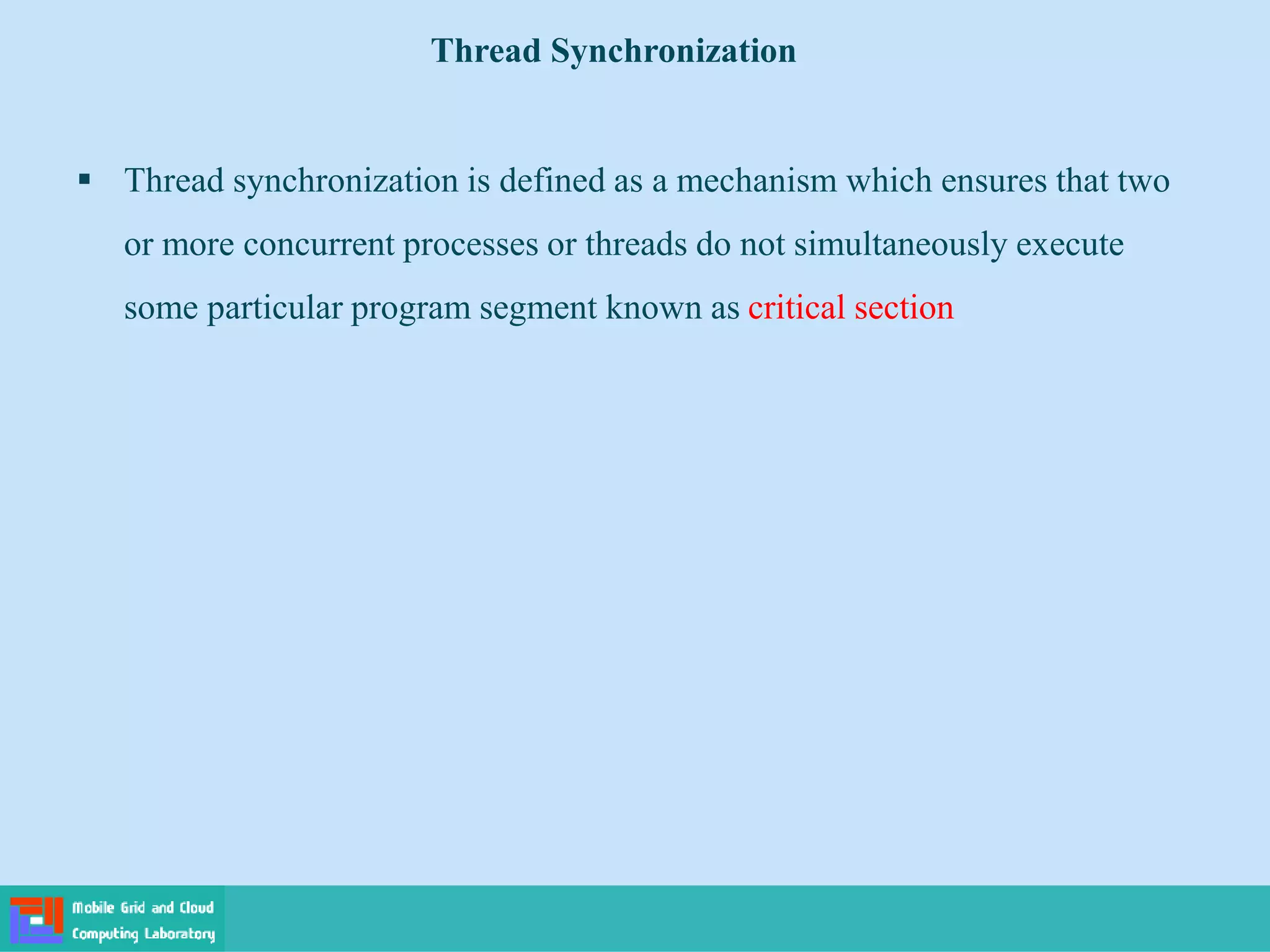 Thread Synchronization
 Thread synchronization is defined as a mechanism which ensures that two
or more concurrent processes or threads do not simultaneously execute
some particular program segment known as critical section
 