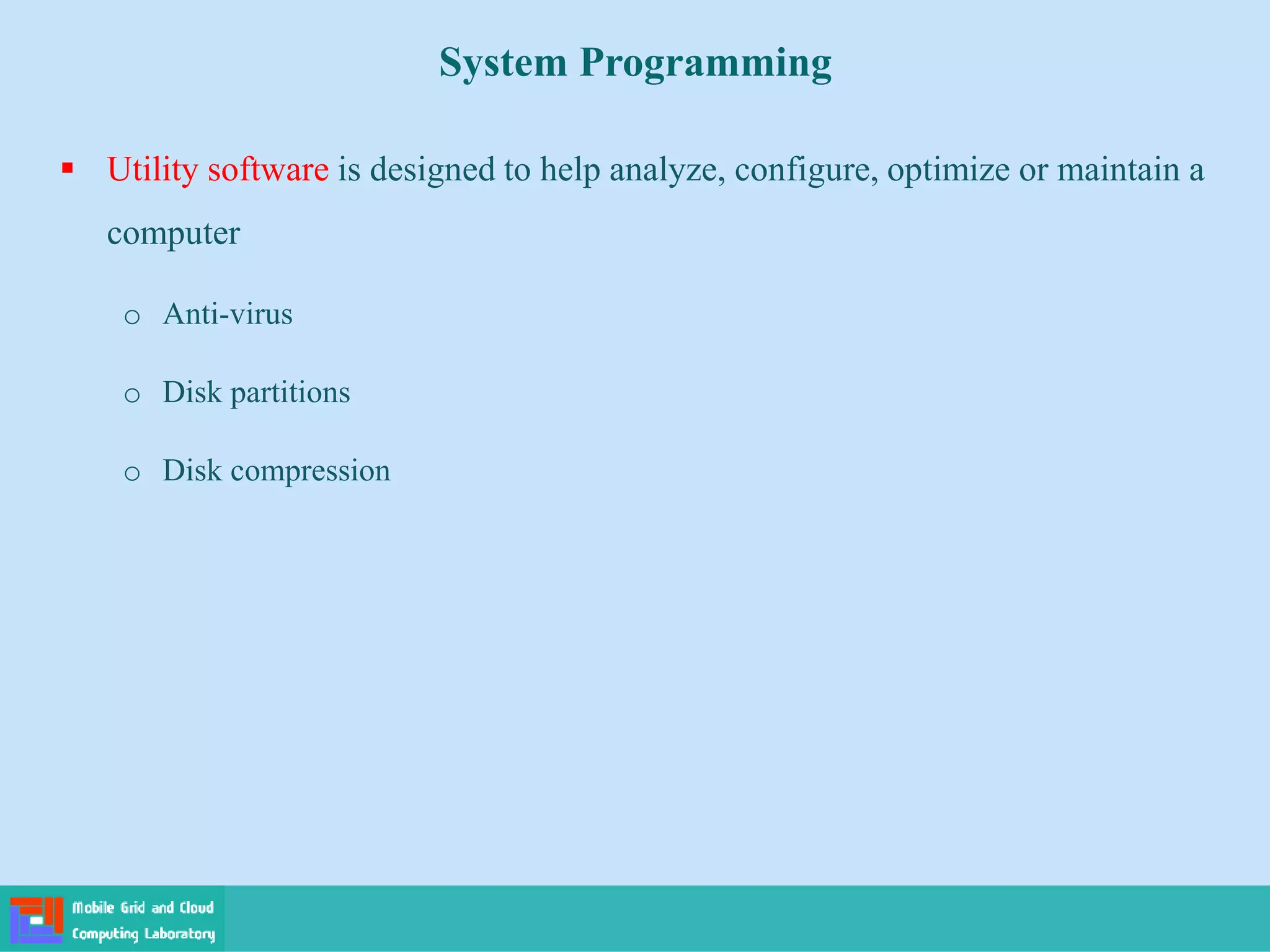 System Programming
 Utility software is designed to help analyze, configure, optimize or maintain a
computer
o Anti-virus
o Disk partitions
o Disk compression
 
