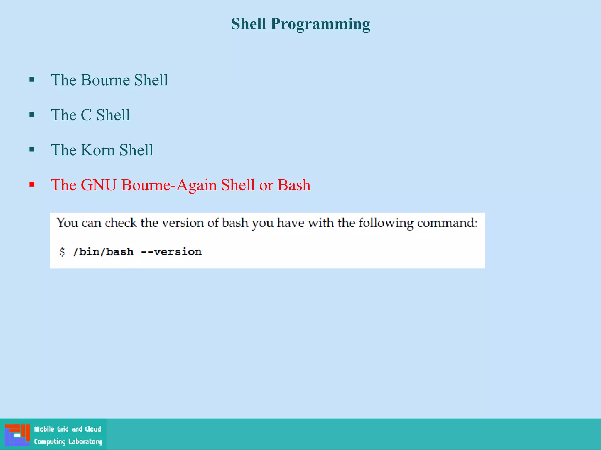 Shell Programming
 The Bourne Shell
 The C Shell
 The Korn Shell
 The GNU Bourne-Again Shell or Bash
 