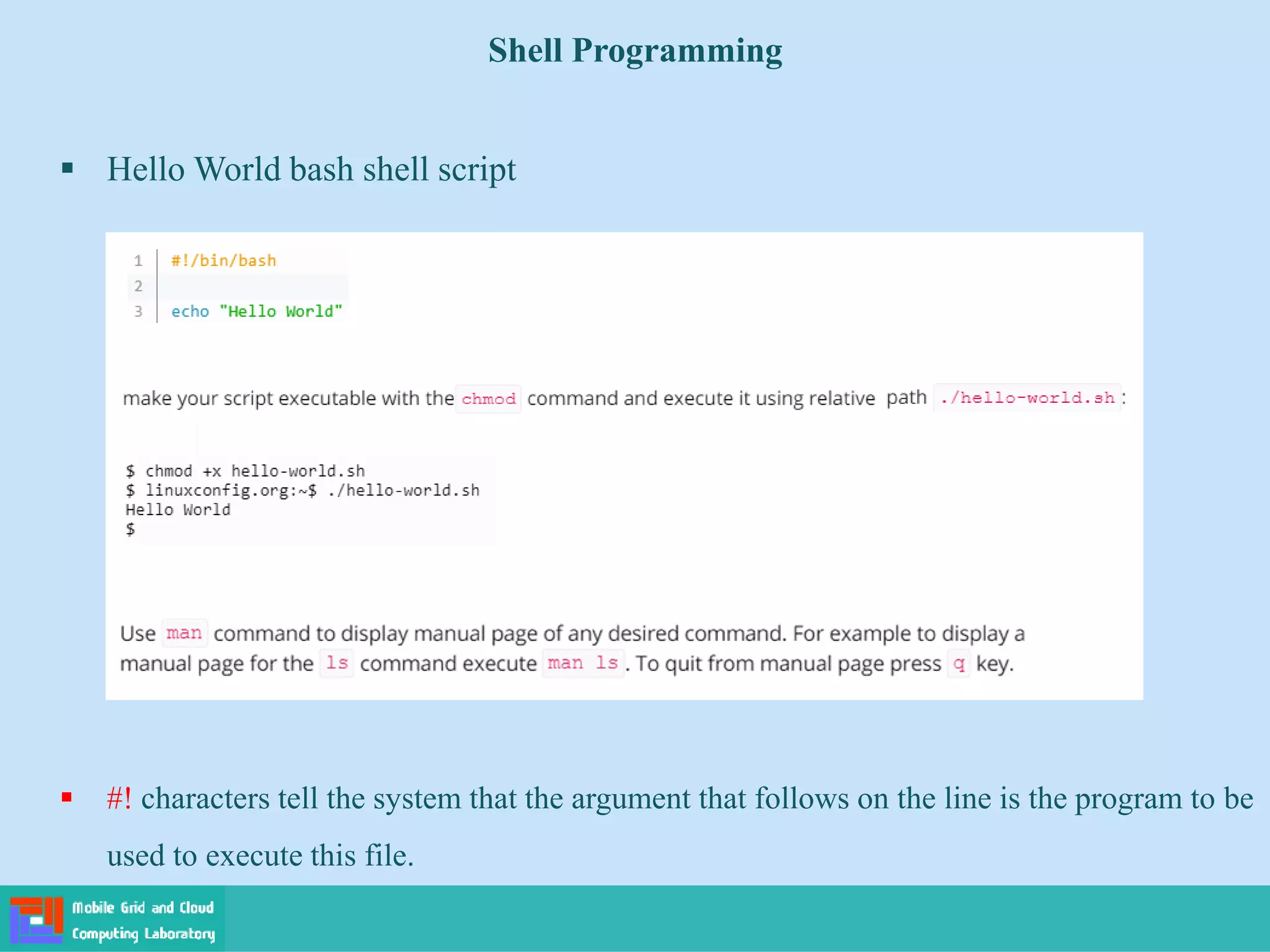 Shell Programming
 Hello World bash shell script
 #! characters tell the system that the argument that follows on the line is the program to be
used to execute this file.
 