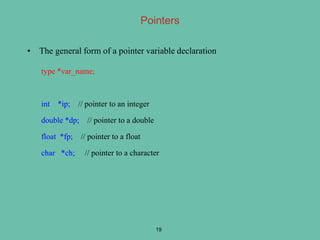 • The general form of a pointer variable declaration
type *var_name;
int *ip; // pointer to an integer
double *dp; // pointer to a double
float *fp; // pointer to a float
char *ch; // pointer to a character
19
Pointers
 