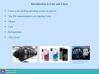 Introduction to Unix and Linux
 Linux is the leading operating system on servers
 Top 500 supercomputers are running Linux
 Phones
 Cars
 Refrigerators
 Televisions
In-car entertainment system of the Tesla
Model S is based on Ubuntu
 