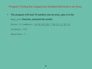 • The program will read 10 numbers into an array, pass it to the
max_min function, and print the results:
Enter 10 numbers: 34 82 49 102 7 94 23 11 50 31
Largest: 102
Smallest: 7
30
Program: Finding the Largest and Smallest Elements in an Array
 
