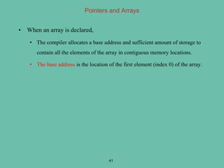 Pointers and Arrays
• When an array is declared,
• The compiler allocates a base address and sufficient amount of storage to
contain all the elements of the array in contiguous memory locations.
• The base address is the location of the first element (index 0) of the array.
41
 