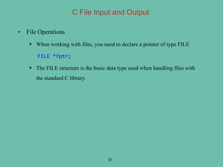 • File Operations
 When working with files, you need to declare a pointer of type FILE
FILE *fptr;
 The FILE structure is the basic data type used when handling files with
the standard C library.
51
C File Input and Output
 