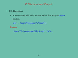 • File Operations
 In order to work with a file, we must open it first, using the fopen
function.
ptr = fopen("fileopen","mode");
Example
fopen("E:cprogramFile_A.txt","w");
52
C File Input and Output
 
