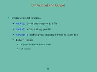 • Character output functions
 fputc() writes one character to a file
 fputs() writes a string to a file
 fprintf() enables printf output to be written to any file
 Return values:
 On success the character that was written
 EOF on error
58
C File Input and Output
 