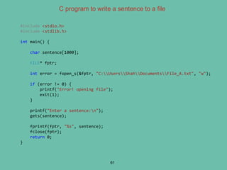 C program to write a sentence to a file
61
#include <stdio.h>
#include <stdlib.h>
int main() {
char sentence[1000];
FILE* fptr;
int error = fopen_s(&fptr, "C:UsersShahDocumentsFile_A.txt", "w");
if (error != 0) {
printf("Error! opening file");
exit(1);
}
printf("Enter a sentence:n");
gets(sentence);
fprintf(fptr, "%s", sentence);
fclose(fptr);
return 0;
}
 