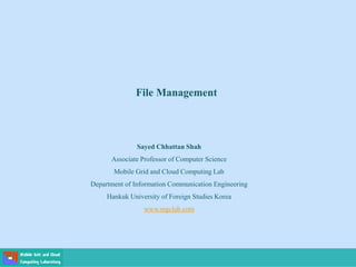 File Management
Sayed Chhattan Shah
Associate Professor of Computer Science
Mobile Grid and Cloud Computing Lab
Department of Information Communication Engineering
Hankuk University of Foreign Studies Korea
www.mgclab.com
 