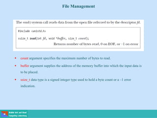 File Management
 count argument specifies the maximum number of bytes to read.
 buffer argument supplies the address of the memory buffer into which the input data is
to be placed.
 ssize_t data type is a signed integer type used to hold a byte count or a –1 error
indication.
 
