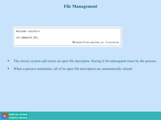 File Management
 The close() system call closes an open file descriptor, freeing it for subsequent reuse by the process.
 When a process terminates, all of its open file descriptors are automatically closed.
 