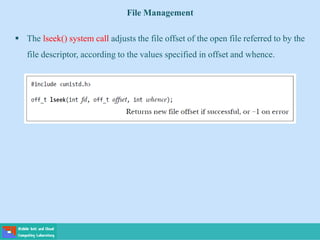 File Management
 The lseek() system call adjusts the file offset of the open file referred to by the
file descriptor, according to the values specified in offset and whence.
 