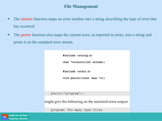 File Management
 The strerror function maps an error number into a string describing the type of error that
has occurred
 The perror function also maps the current error, as reported in errno, into a string and
prints it on the standard error stream.
 