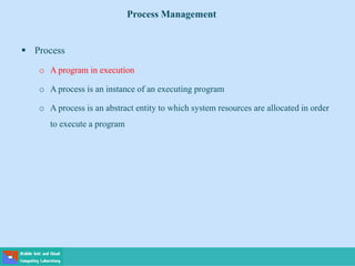  Process
o A program in execution
o A process is an instance of an executing program
o A process is an abstract entity to which system resources are allocated in order
to execute a program
Process Management
 