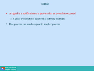  A signal is a notification to a process that an event has occurred
o Signals are sometimes described as software interrupts
 One process can send a signal to another process
Signals
 