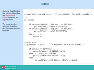 Signals
A simple signal handler
that catches either of the
two user-defined
signals and prints the
signal number
The pause function
suspends the calling
process until a signal is
received
 