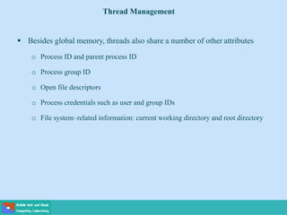  Besides global memory, threads also share a number of other attributes
o Process ID and parent process ID
o Process group ID
o Open file descriptors
o Process credentials such as user and group IDs
o File system–related information: current working directory and root directory
Thread Management
 