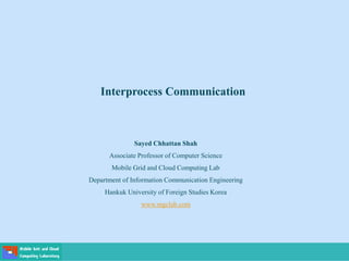 Interprocess Communication
Sayed Chhattan Shah
Associate Professor of Computer Science
Mobile Grid and Cloud Computing Lab
Department of Information Communication Engineering
Hankuk University of Foreign Studies Korea
www.mgclab.com
 