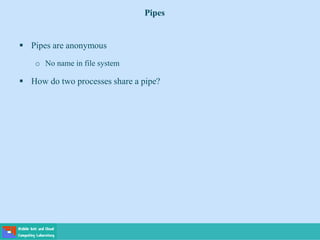 Pipes
 Pipes are anonymous
o No name in file system
 How do two processes share a pipe?
 