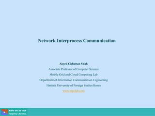 Network Interprocess Communication
Sayed Chhattan Shah
Associate Professor of Computer Science
Mobile Grid and Cloud Computing Lab
Department of Information Communication Engineering
Hankuk University of Foreign Studies Korea
www.mgclab.com
 