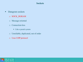 Sockets
 Datagram sockets
o SOCK_DGRAM
o Message-oriented
o Connection-less
 Like a postal system
o Unreliable, duplicated, out of order
o Uses UDP protocol
 