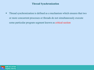Thread Synchronization
 Thread synchronization is defined as a mechanism which ensures that two
or more concurrent processes or threads do not simultaneously execute
some particular program segment known as critical section
 