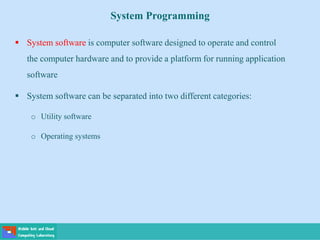 System Programming
 System software is computer software designed to operate and control
the computer hardware and to provide a platform for running application
software
 System software can be separated into two different categories:
o Utility software
o Operating systems
 