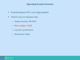 Operating System Structure
 General-purpose OS is very large program
 Various ways to structure ones
o Simple structure: MS-DOS
o More complex: UNIX
o Layered: an abstraction
o Microkernel: Mach
 
