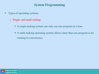 System Programming
 Types of operating systems
o Single- and multi-tasking
 A single-tasking system can only run one program at a time
 A multi-tasking operating system allows more than one program to be
running in concurrency
 