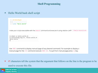 Shell Programming
 Hello World bash shell script
 #! characters tell the system that the argument that follows on the line is the program to be
used to execute this file.
 