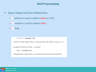 Shell Programming
 Input, Output and Error Redirections
o notation is used to redirect stdout to a file
o notation is used to redirect stderr
o both
 