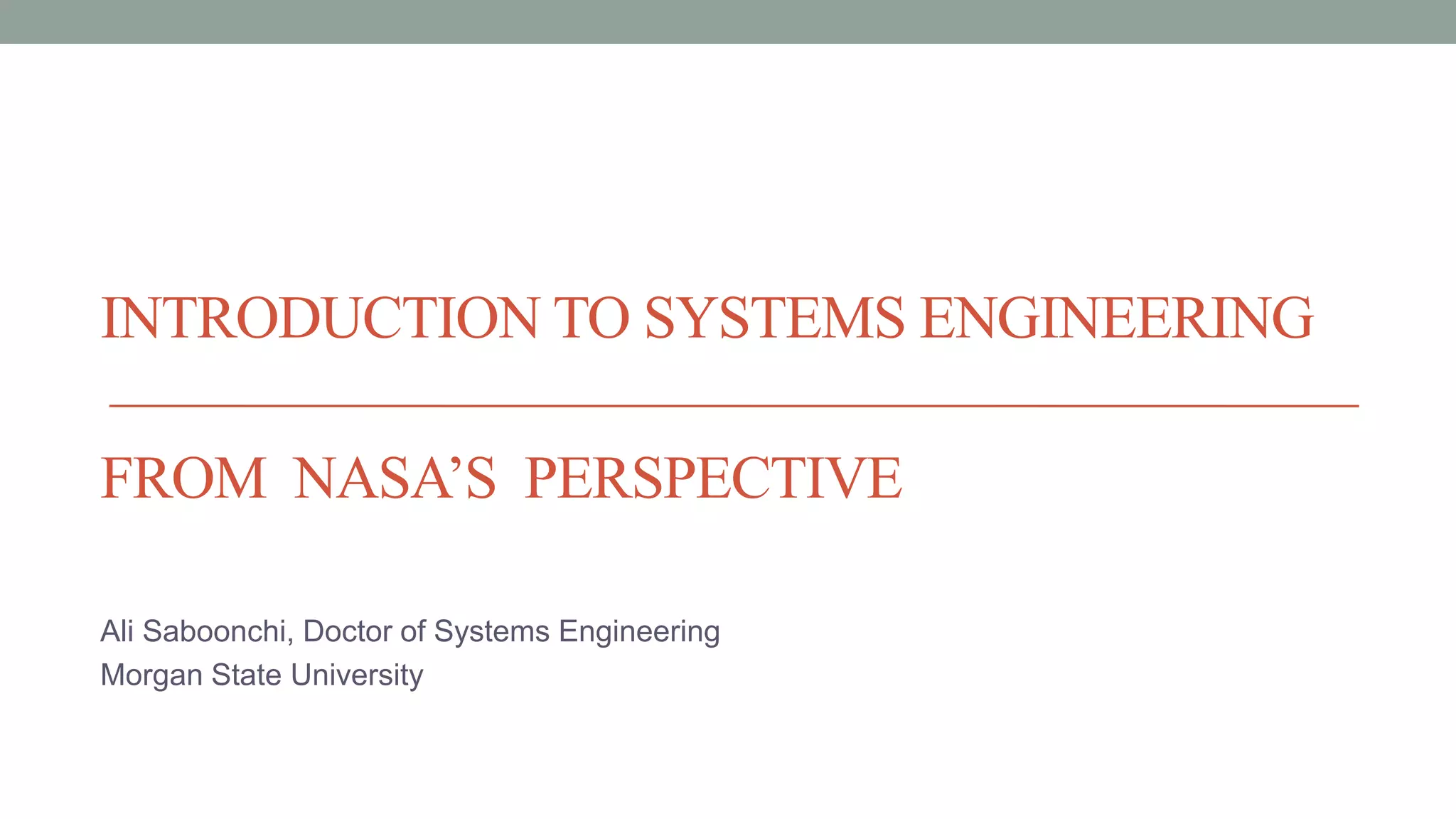 INTRODUCTION TO SYSTEMS ENGINEERING
FROM NASA’S PERSPECTIVE
Ali Saboonchi, Doctor of Systems Engineering
Morgan State University
 