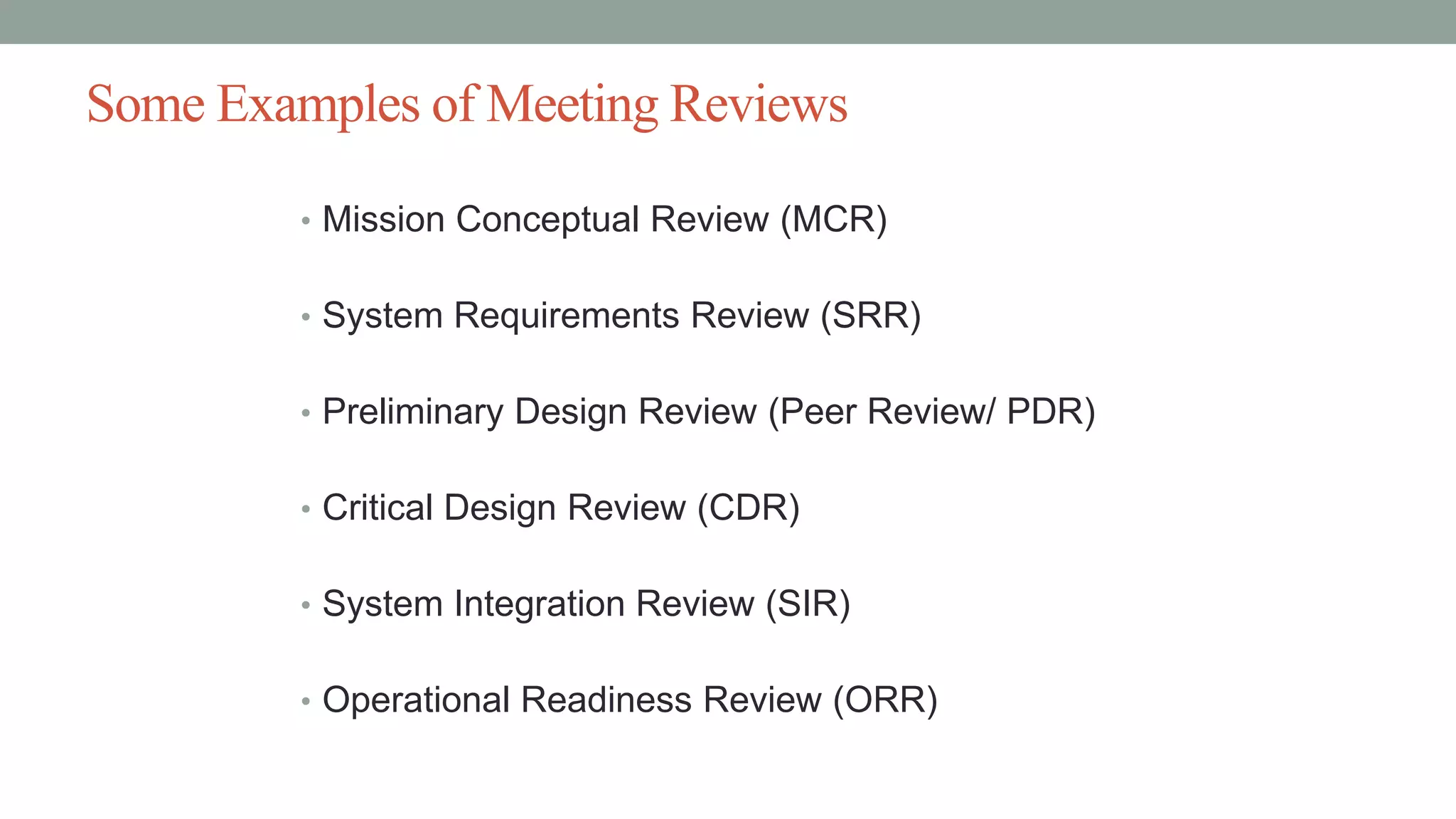 Some Examples of Meeting Reviews
• Mission Conceptual Review (MCR)
• System Requirements Review (SRR)
• Preliminary Design Review (Peer Review/ PDR)
• Critical Design Review (CDR)
• System Integration Review (SIR)
• Operational Readiness Review (ORR)
 