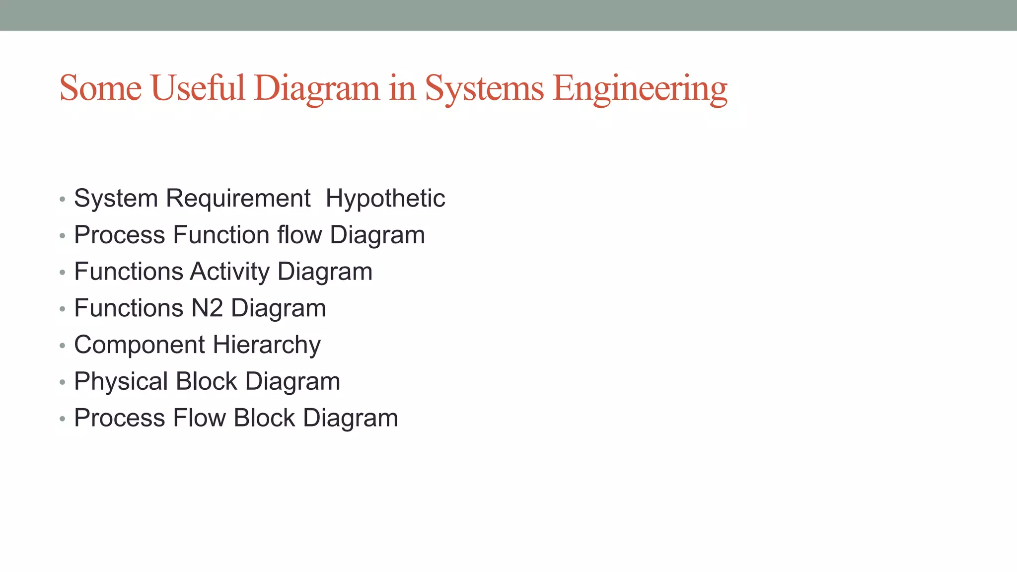 Some Useful Diagram in Systems Engineering
• System Requirement Hypothetic
• Process Function flow Diagram
• Functions Activity Diagram
• Functions N2 Diagram
• Component Hierarchy
• Physical Block Diagram
• Process Flow Block Diagram
 