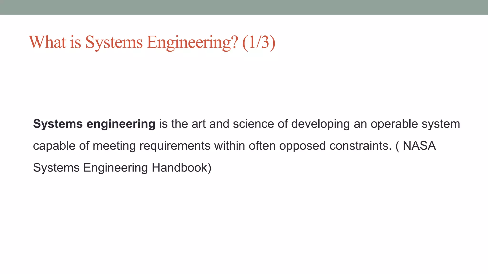 What is Systems Engineering? (1/3)
Systems engineering is the art and science of developing an operable system
capable of meeting requirements within often opposed constraints. ( NASA
Systems Engineering Handbook)
 