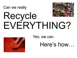Can we really Recycle EVERYTHING? Yes, we can. Here’s how… 