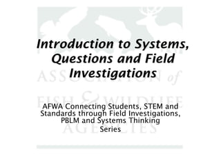 Introduction to Systems,
   Questions and Field
     Investigations

 AFWA Connecting Students, STEM and
Standards through Field Investigations,
     PBLM and Systems Thinking
               Series
 