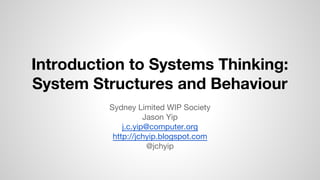 Introduction to Systems Thinking:
System Structures and Behaviour
Sydney Limited WIP Society
Jason Yip
j.c.yip@computer.org
http://jchyip.blogspot.com
@jchyip
 
