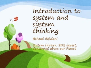 Introduction to
system and
system
thinking
Behzad Behdani
System thinker, SDG expert,
Concerned about our Planet
 
