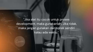 "Jika alat itu cocok untuk proses
development, maka gunakanlah. Jika tidak,
maka jangan gunakan dan oprek sendiri
kalau ada waktu."
 