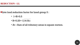 REDUCTION - LL
Live load reduction factor for Load group 3 :
• 1=R=0.5
• R=0.25+√(14/At)
• At – Sum of all tributary areas in square meters.
54
 