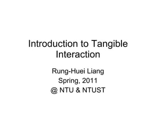Introduction to Tangible Interaction Rung-Huei Liang Spring, 2011 @ NTU & NTUST 